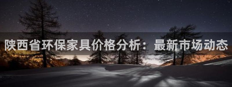 沐鸣2注册登陆：陕西省环保家具价格分析：最新市场动态
