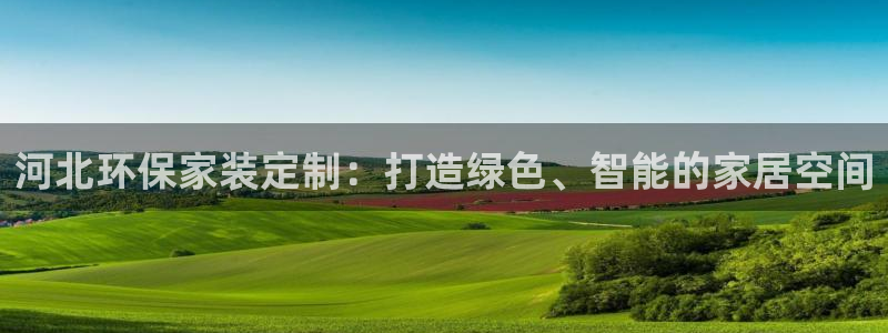 沐鸣2app怎样申请：河北环保家装定制：打造绿色、智能的家居