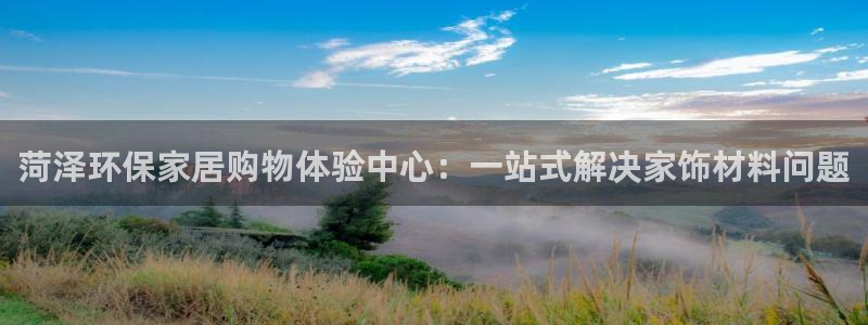 沐鸣2平台分红：菏泽环保家居购物体验中心：一站式解决家饰材料