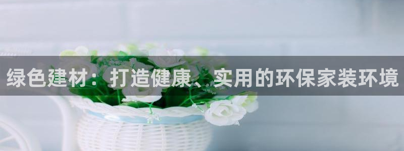 沐鸣2代理1980：绿色建材：打造健康、实用的环保家装环境