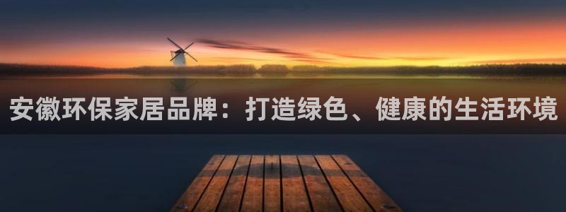 沐鸣2平台官网网址：安徽环保家居品牌：打造绿色、健康的生活环