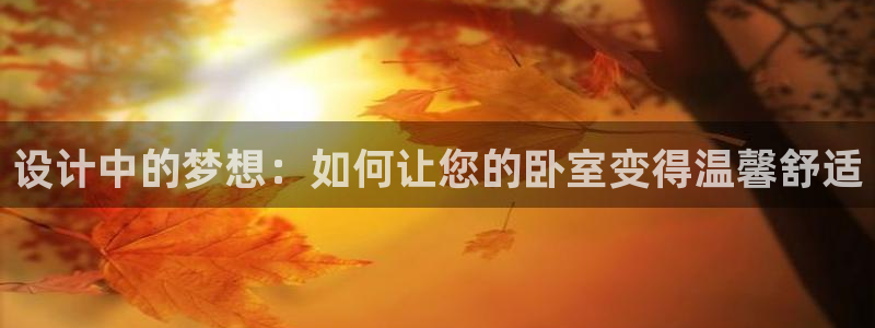 沐鸣2平台靠谱吗：设计中的梦想：如何让您的卧室变得温馨舒适