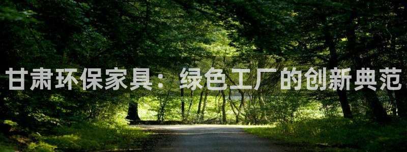 沐鸣2平台已注册入口：甘肃环保家具：绿色工厂的创新典范