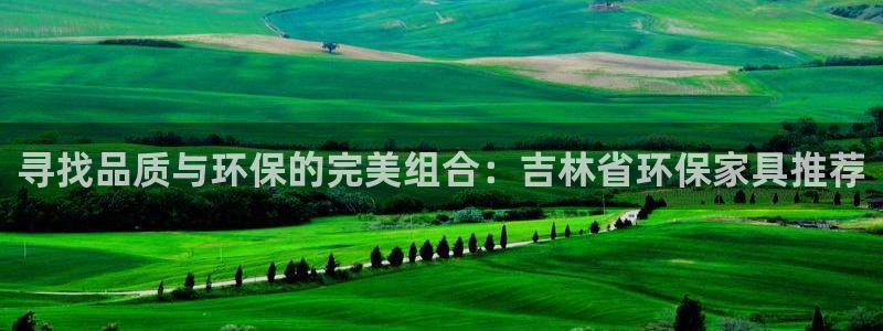沐鸣2平台登录检测：寻找品质与环保的完美组合：吉林省环保家具