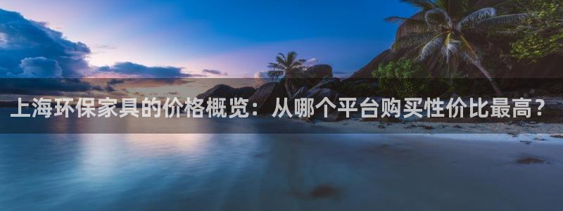 沐鸣2平台线路：上海环保家具的价格概览：从哪个平台购买性价比