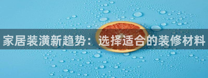 沐鸣2平台指定：家居装潢新趋势：选择适合的装修材料